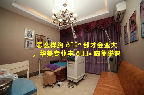 怎么样胸 🐺 部才会变大，华美专业丰 🌻 胸靠谱吗